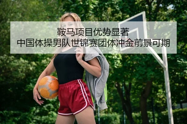 鞍马项目优势显著 中国体操男队世锦赛团体冲金前景可期