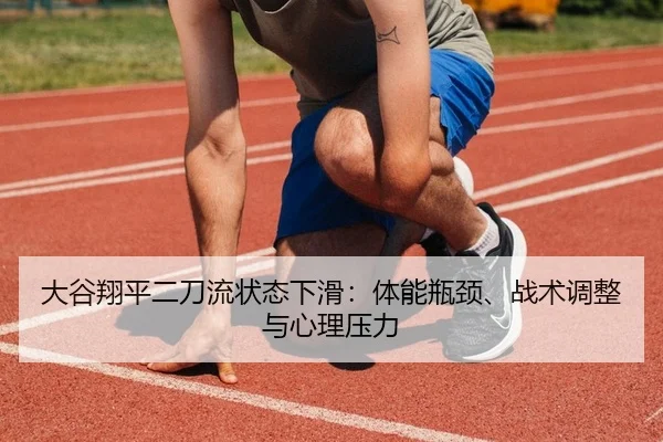 大谷翔平二刀流状态下滑：体能瓶颈、战术调整与心理压力