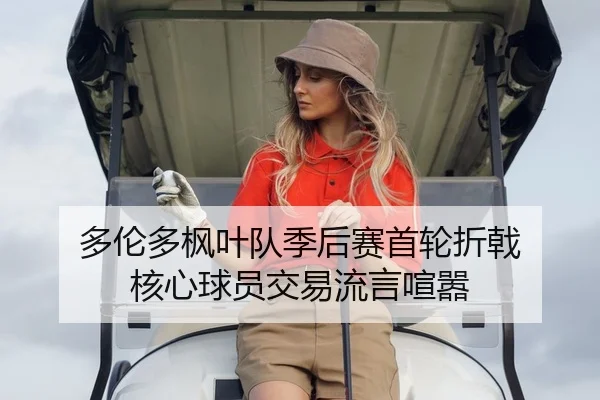 多伦多枫叶队季后赛首轮折戟 核心球员交易流言喧嚣